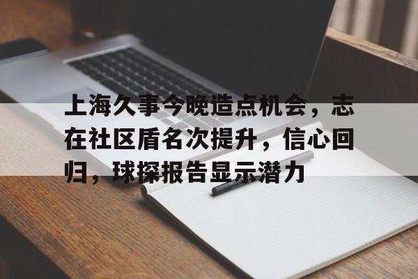 上海久事今晚造点机会，志在社区盾名次提升，信心回归，球探报告显示潜力的简单介绍